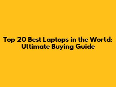 Top 20 Best Laptops in the World: Ultimate Buying Guide