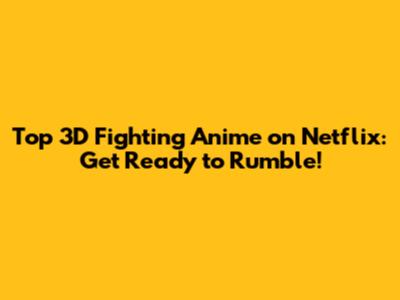 Top 3D Fighting Anime on Netflix: Get Ready to Rumble!