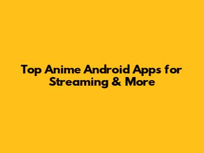 Top Anime Android Apps for Streaming & More