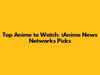 Top Anime to Watch: iAnime News Network's Picks