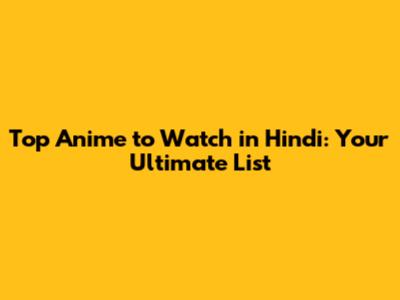 Top Anime to Watch in Hindi: Your Ultimate List