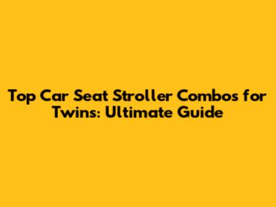 Top Car Seat Stroller Combos for Twins: Ultimate Guide