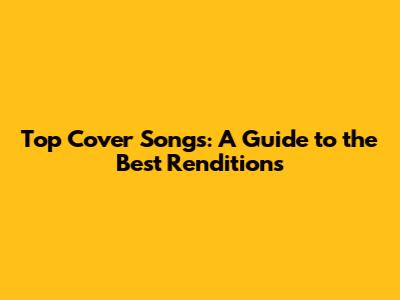 Top Cover Songs: A Guide to the Best Renditions