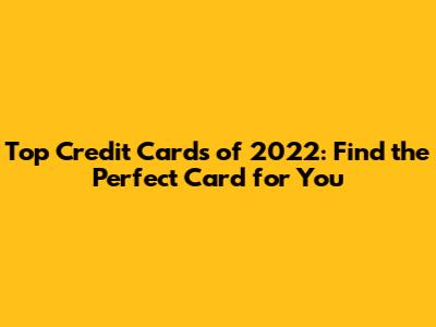 Top Credit Cards of 2022: Find the Perfect Card for You
