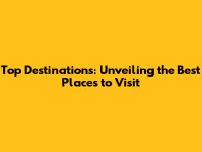 Top Destinations: Unveiling the Best Places to Visit