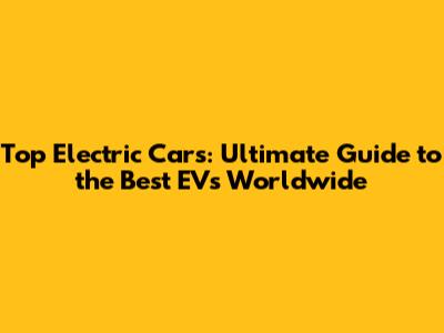Top Electric Cars: Ultimate Guide to the Best EVs Worldwide