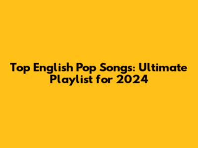 Top English Pop Songs: Ultimate Playlist for 2024