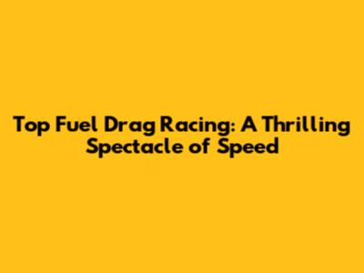 Top Fuel Drag Racing: A Thrilling Spectacle of Speed