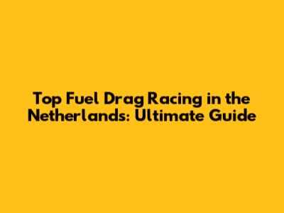 Top Fuel Drag Racing in the Netherlands: Ultimate Guide