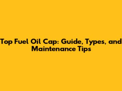 Top Fuel Oil Cap: Guide, Types, and Maintenance Tips