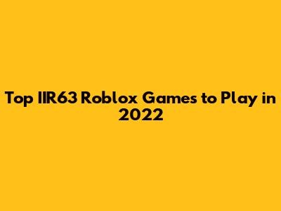 Top IIR63 Roblox Games to Play in 2022