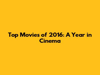 Top Movies of 2016: A Year in Cinema