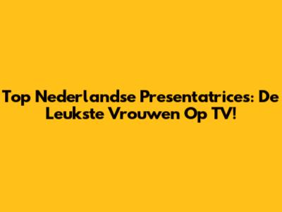 Top Nederlandse Presentatrices: De Leukste Vrouwen Op TV!