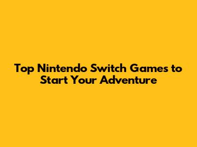 Top Nintendo Switch Games to Start Your Adventure