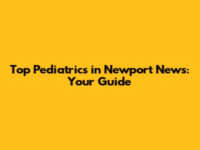 Top Pediatrics in Newport News: Your Guide