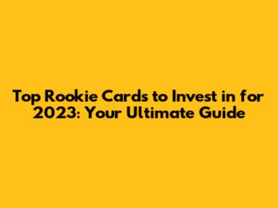 Top Rookie Cards to Invest in for 2023: Your Ultimate Guide