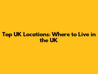Top UK Locations: Where to Live in the UK