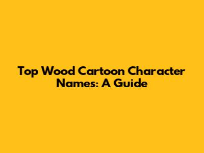 Top Wood Cartoon Character Names: A Guide