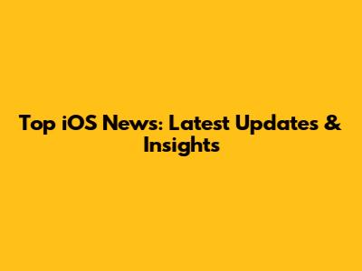 Top iOS News: Latest Updates & Insights