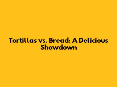 Tortillas vs. Bread: A Delicious Showdown