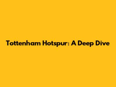 Tottenham Hotspur: A Deep Dive