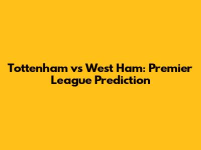 Tottenham vs West Ham: Premier League Prediction