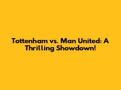Tottenham vs. Man United: A Thrilling Showdown!