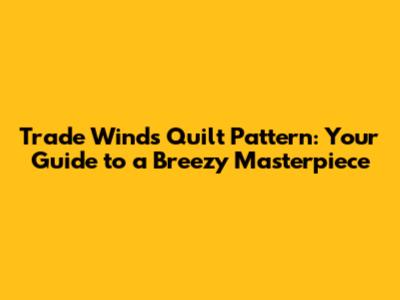 Trade Winds Quilt Pattern: Your Guide to a Breezy Masterpiece