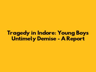 Tragedy in Indore: Young Boy's Untimely Demise - A Report
