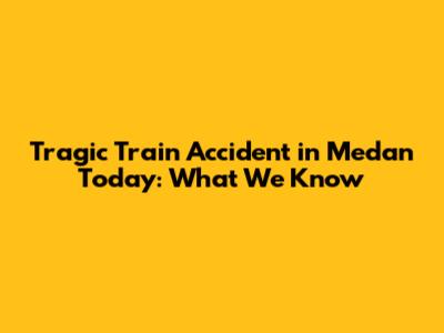Tragic Train Accident in Medan Today: What We Know