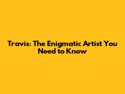 Travis: The Enigmatic Artist You Need to Know