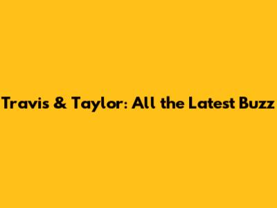 Travis & Taylor: All the Latest Buzz