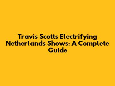 Travis Scott's Electrifying Netherlands Shows: A Complete Guide