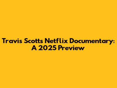 Travis Scott's Netflix Documentary: A 2025 Preview