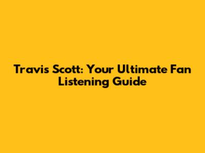 Travis Scott: Your Ultimate Fan Listening Guide