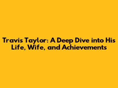 Travis Taylor: A Deep Dive into His Life, Wife, and Achievements