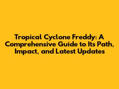 Tropical Cyclone Freddy: A Comprehensive Guide to Its Path, Impact, and Latest Updates