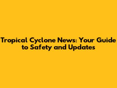 Tropical Cyclone News: Your Guide to Safety and Updates
