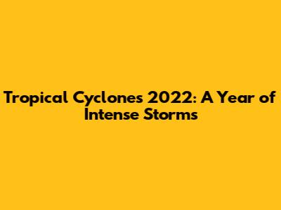 Tropical Cyclones 2022: A Year of Intense Storms