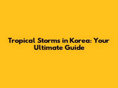 Tropical Storms in Korea: Your Ultimate Guide