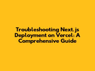 Troubleshooting Next.js Deployment on Vercel: A Comprehensive Guide