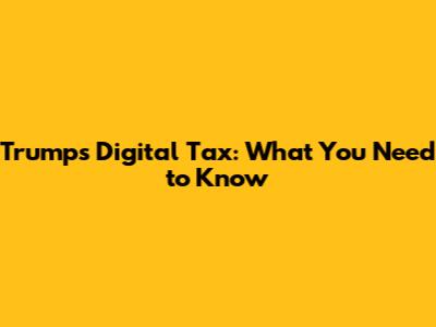Trump's Digital Tax: What You Need to Know