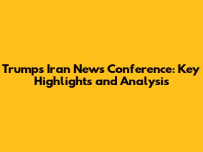 Trump's Iran News Conference: Key Highlights and Analysis