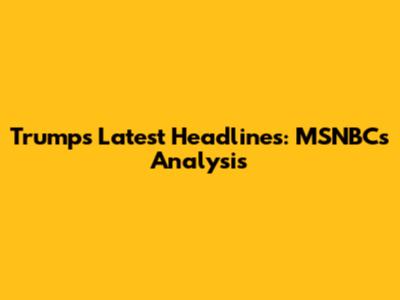 Trump's Latest Headlines: MSNBC's Analysis