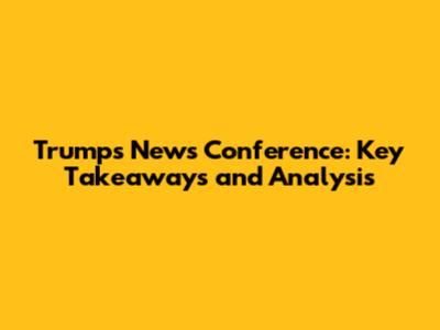 Trump's News Conference: Key Takeaways and Analysis