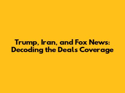Trump, Iran, and Fox News: Decoding the Deal's Coverage