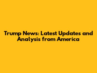 Trump News: Latest Updates and Analysis from America