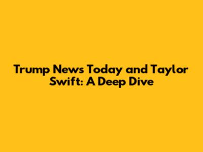 Trump News Today and Taylor Swift: A Deep Dive