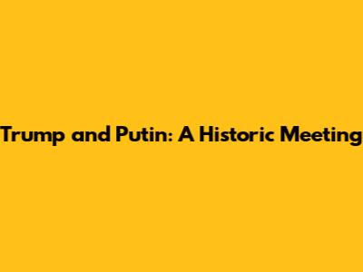 Trump and Putin: A Historic Meeting