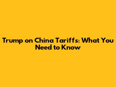 Trump on China Tariffs: What You Need to Know